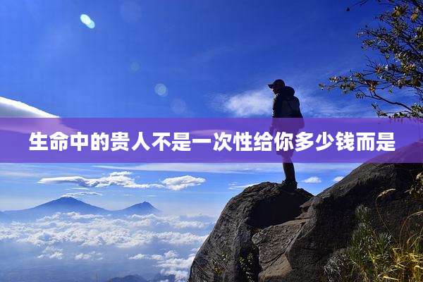 生命中的贵人不是一次性给你多少钱而是