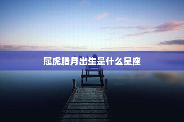 属虎腊月出生是什么星座