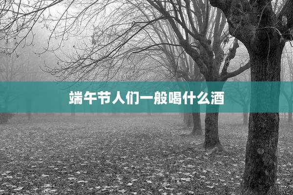 端午节人们一般喝什么酒