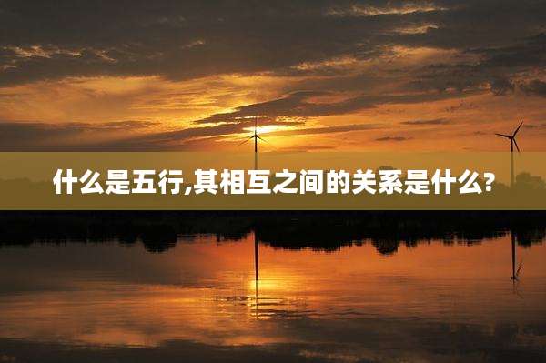 什么是五行,其相互之间的关系是什么?