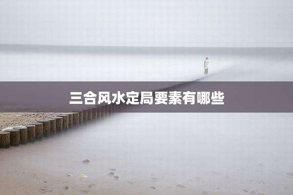 三合风水定局要素有哪些