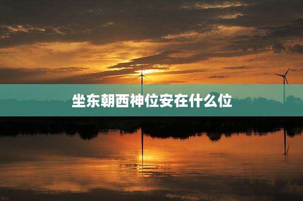 坐东朝西神位安在什么位