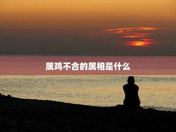 属鸡不合的属相是什么