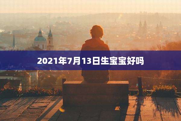 2021年7月13日生宝宝好吗