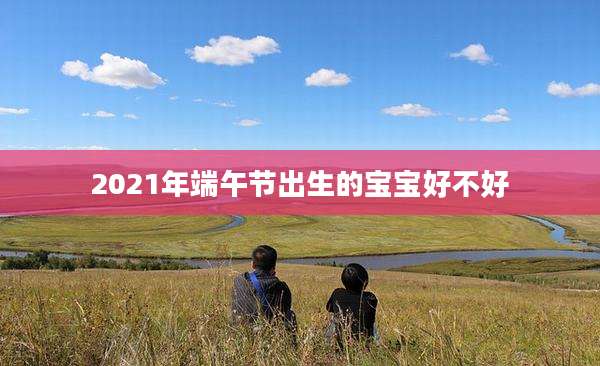 2021年端午节出生的宝宝好不好