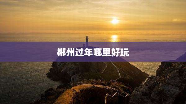 郴州过年哪里好玩