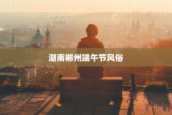 湖南郴州端午节风俗