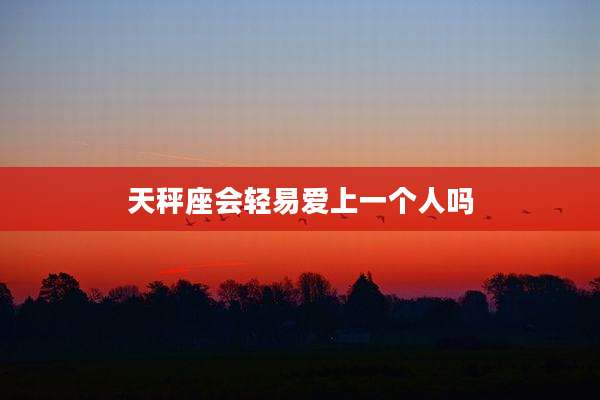 天秤座会轻易爱上一个人吗