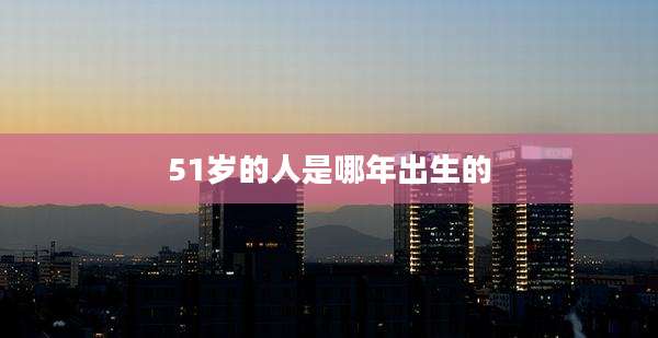 51岁的人是哪年出生的