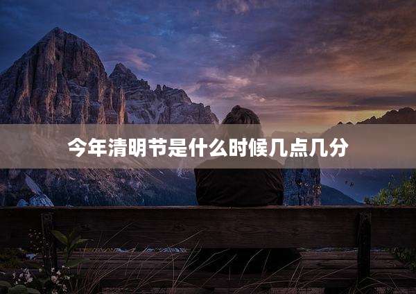今年清明节是什么时候几点几分
