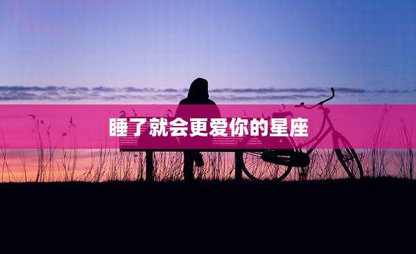 睡了就会更爱你的星座