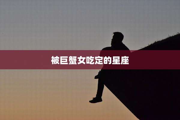 被巨蟹女吃定的星座