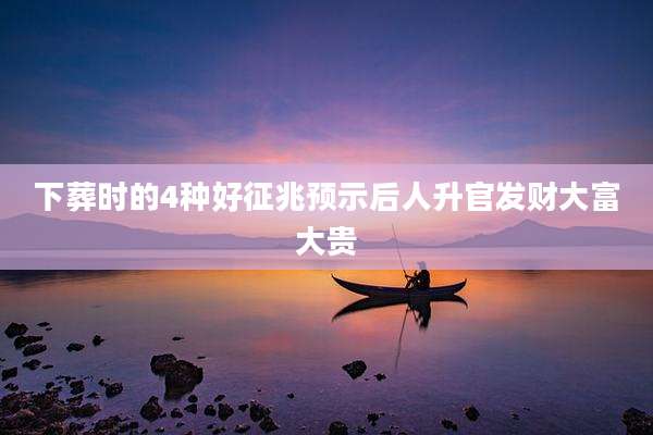 下葬时的4种好征兆预示后人升官发财大富大贵