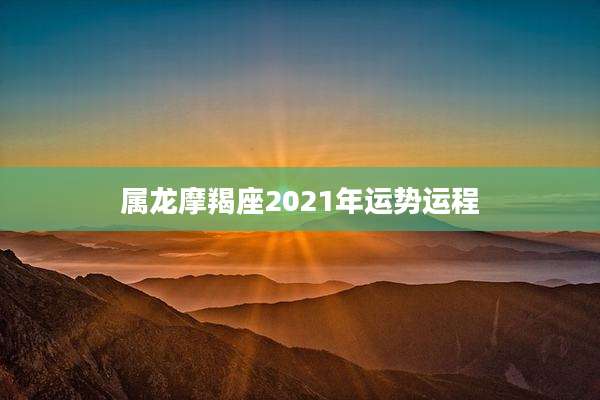 属龙摩羯座2021年运势运程