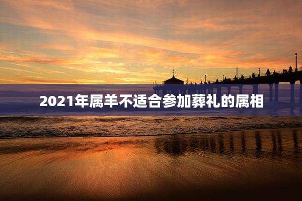 2021年属羊不适合参加葬礼的属相
