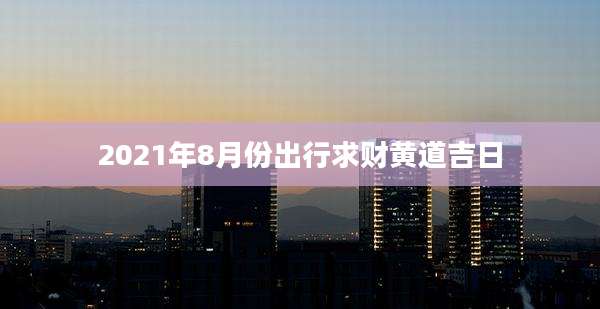 2021年8月份出行求财黄道吉日