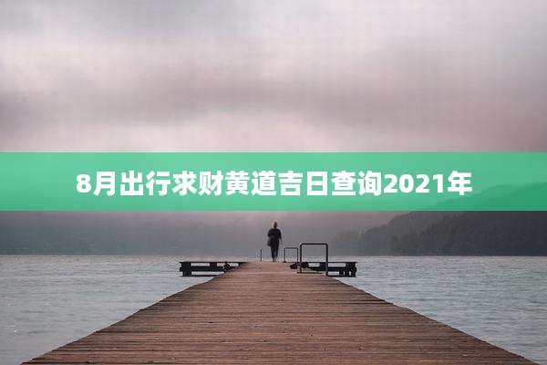8月出行求财黄道吉日查询2021年