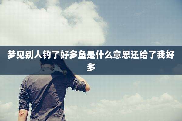 梦见别人钓了好多鱼是什么意思还给了我好多