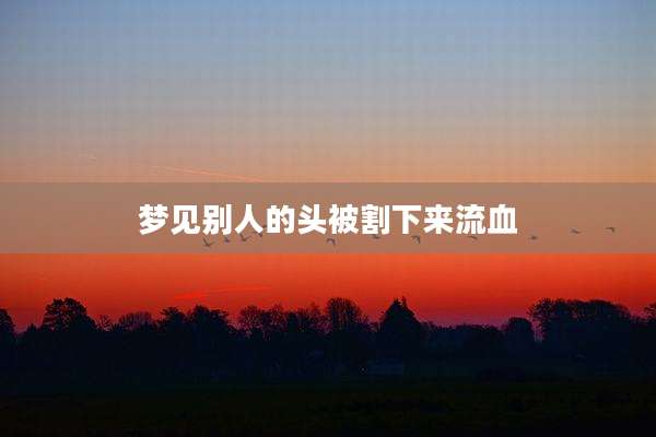 梦见别人的头被割下来流血