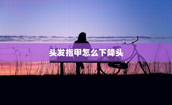 头发指甲怎么下降头
