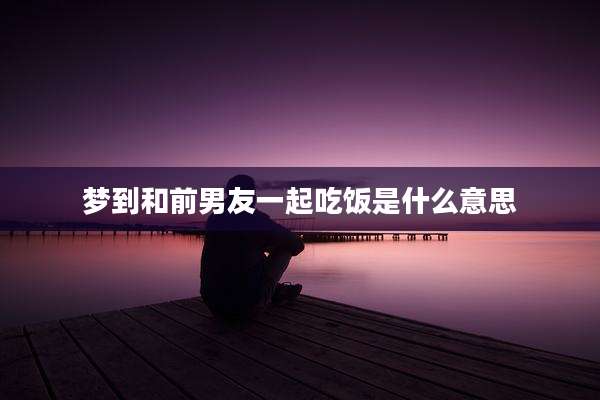 梦到和前男友一起吃饭是什么意思