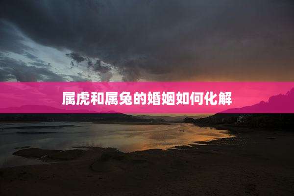属虎和属兔的婚姻如何化解