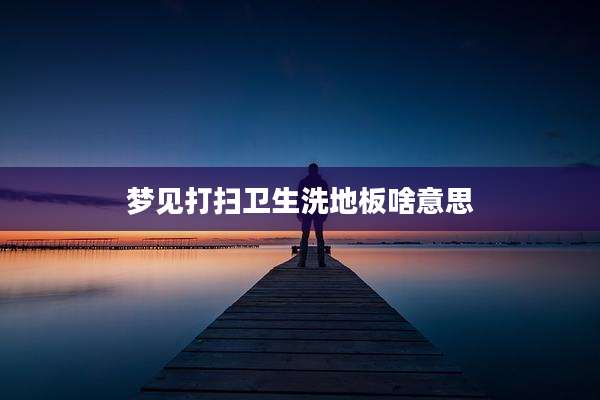梦见打扫卫生洗地板啥意思