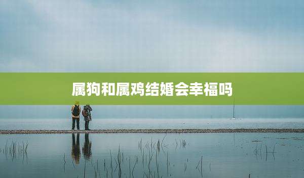 属狗和属鸡结婚会幸福吗
