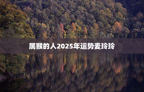 属猴的人2025年运势麦玲玲