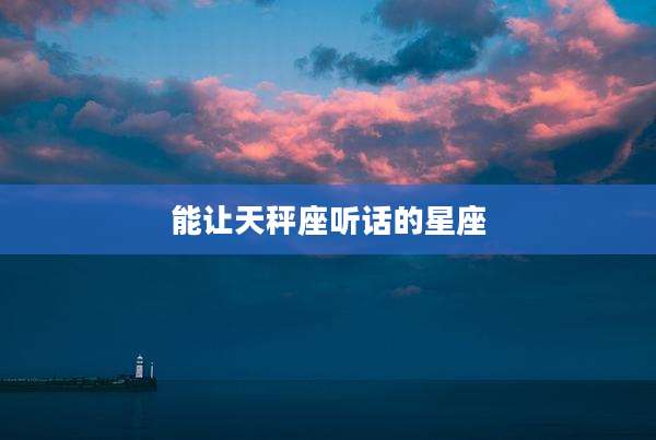 能让天秤座听话的星座