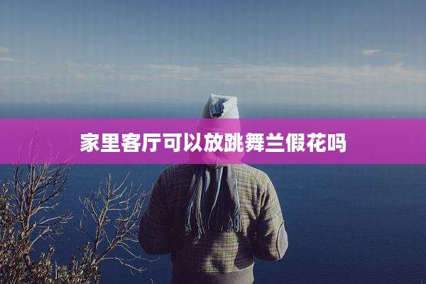 家里客厅可以放跳舞兰假花吗