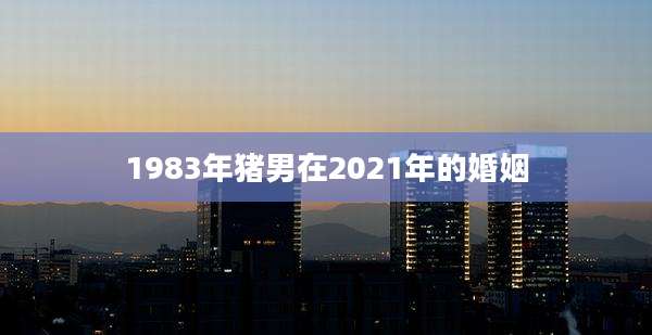 1983年猪男在2021年的婚姻