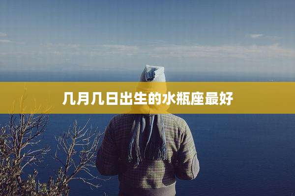 几月几日出生的水瓶座最好