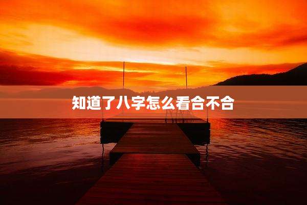 知道了八字怎么看合不合
