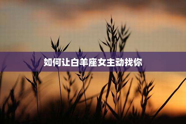 如何让白羊座女主动找你