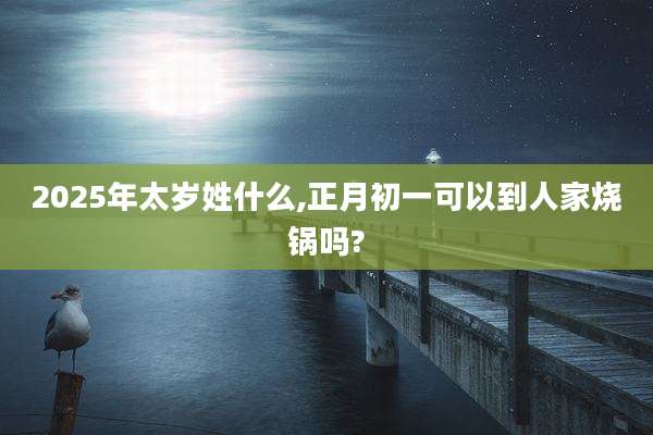 2025年太岁姓什么,正月初一可以到人家烧锅吗?