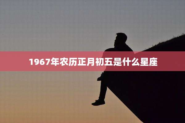 1967年农历正月初五是什么星座