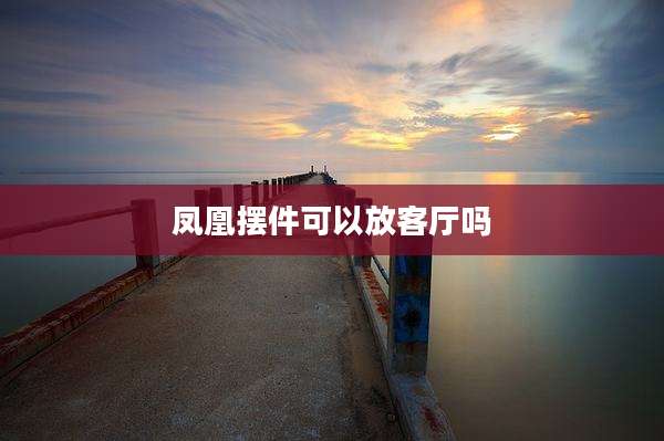 凤凰摆件可以放客厅吗