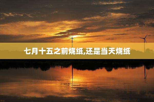 七月十五之前烧纸,还是当天烧纸