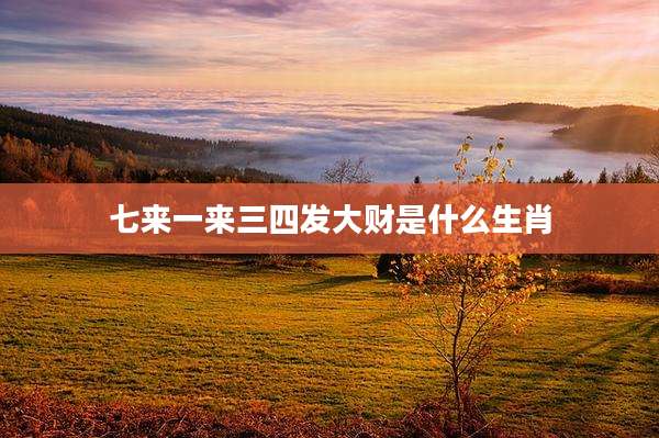 七来一来三四发大财是什么生肖