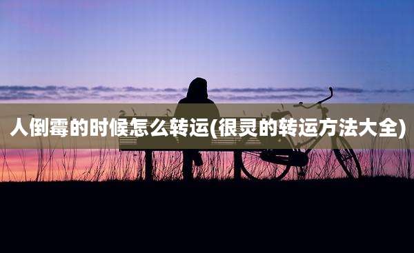 人倒霉的时候怎么转运(很灵的转运方法大全)