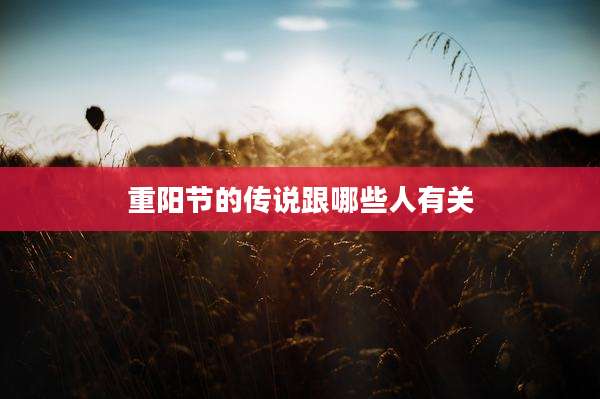 重阳节的传说跟哪些人有关