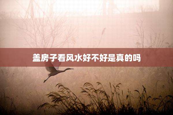 盖房子看风水好不好是真的吗