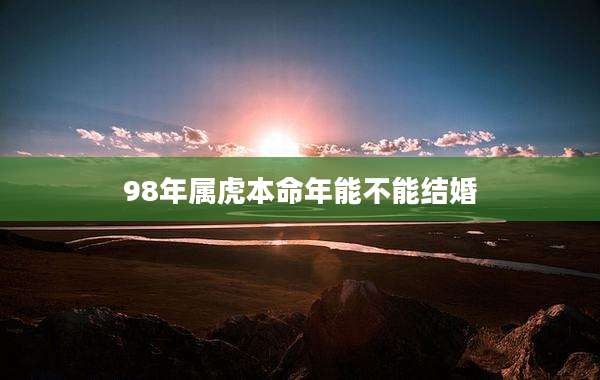 98年属虎本命年能不能结婚