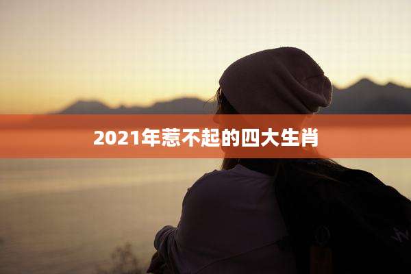 2021年惹不起的四大生肖