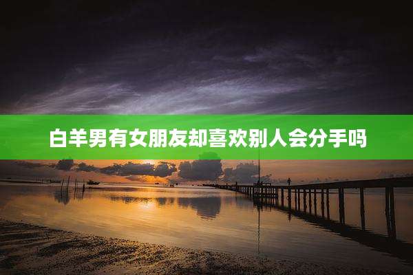 白羊男有女朋友却喜欢别人会分手吗