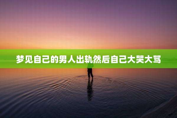 梦见自己的男人出轨然后自己大哭大骂