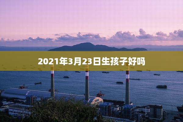2021年3月23日生孩子好吗