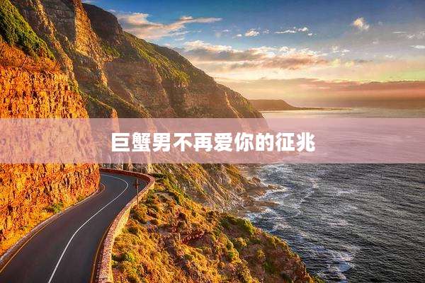 巨蟹男不再爱你的征兆