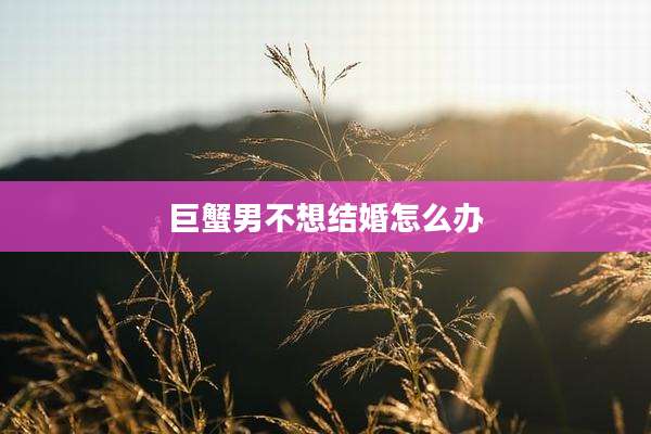 巨蟹男不想结婚怎么办